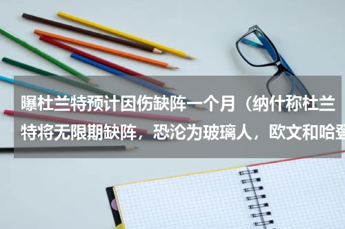 曝杜兰特预计因伤缺阵一个月（纳什称杜兰特将无限期缺阵，恐沦为玻璃人，欧文和哈登能否夺冠）