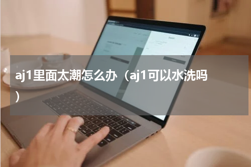aj1里面太潮怎么办（aj1可以水洗吗）
