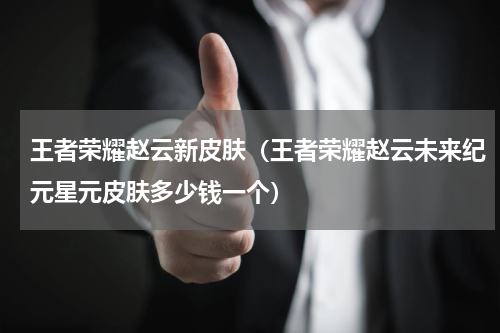 王者荣耀赵云新皮肤（王者荣耀赵云未来纪元星元皮肤多少钱一个）