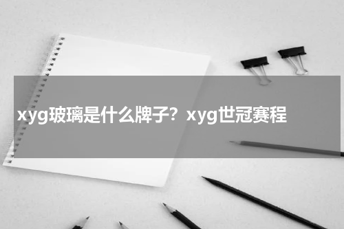 xyg玻璃是什么牌子？xyg世冠赛程