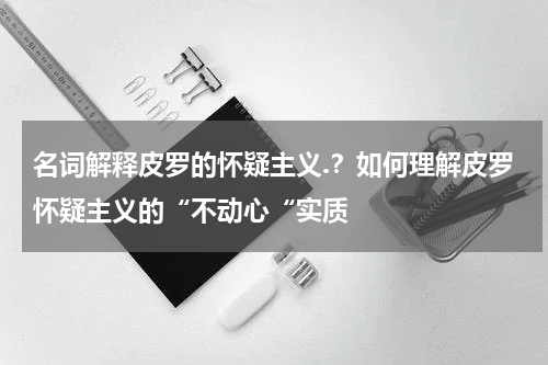 名词解释皮罗的怀疑主义.？如何理解皮罗怀疑主义的“不动心“实质