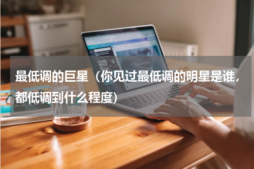 最低调的巨星（你见过最低调的明星是谁，都低调到什么程度）