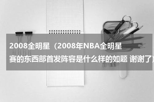2008全明星（2008年NBA全明星赛的东西部首发阵容是什么样的如题 谢谢了）