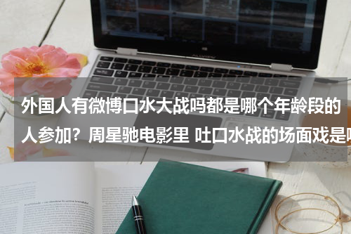 外国人有微博口水大战吗都是哪个年龄段的人参加？周星驰电影里 吐口水战的场面戏是哪个电影