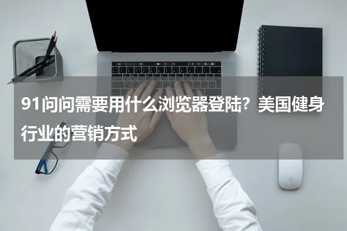 91问问需要用什么浏览器登陆？美国健身行业的营销方式