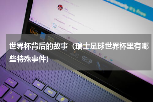 世界杯背后的故事（瑞士足球世界杯里有哪些特殊事件）