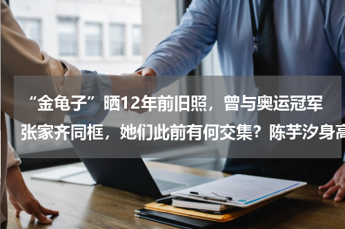 “金龟子”晒12年前旧照，曾与奥运冠军张家齐同框，她们此前有何交集？陈芋汐身高