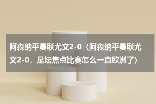 阿森纳平曼联尤文2-0（阿森纳平曼联尤文2-0，足坛焦点比赛怎么一直欧洲了）