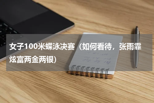 女子100米蝶泳决赛（如何看待，张雨霏炫富两金两银）