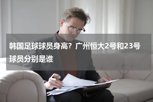 韩国足球球员身高？广州恒大2号和23号球员分别是谁