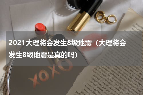 2021大理将会发生8级地震（大理将会发生8级地震是真的吗）