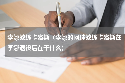 李娜教练卡洛斯（李娜的网球教练卡洛斯在李娜退役后在干什么）