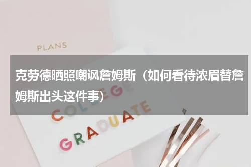 克劳德晒照嘲讽詹姆斯（如何看待浓眉替詹姆斯出头这件事）