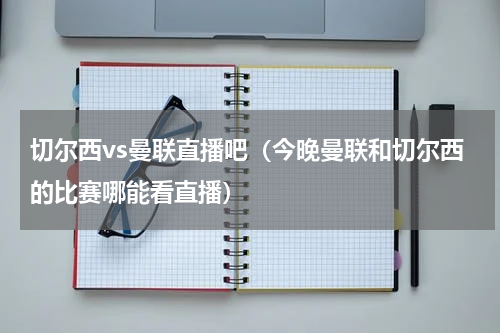 切尔西vs曼联直播吧（今晚曼联和切尔西的比赛哪能看直播）