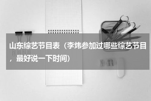 山东综艺节目表（李炜参加过哪些综艺节目，最好说一下时间）