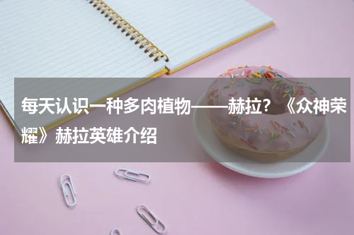 每天认识一种多肉植物——赫拉？《众神荣耀》赫拉英雄介绍