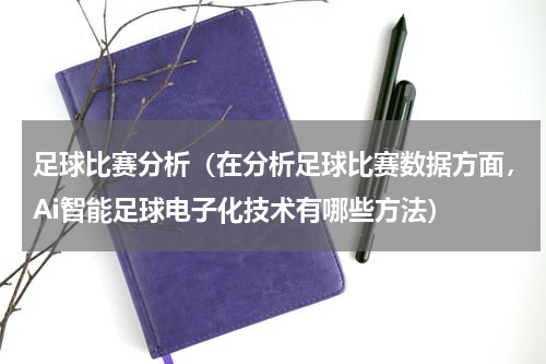 足球比赛分析（在分析足球比赛数据方面，Ai智能足球电子化技术有哪些方法）