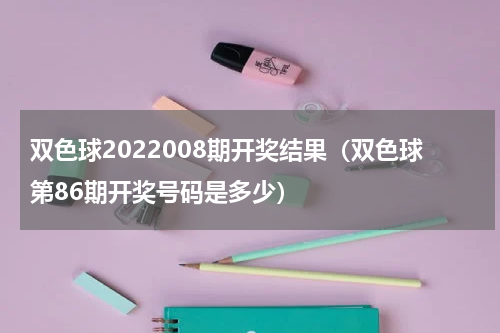 双色球2022008期开奖结果（双色球第86期开奖号码是多少）