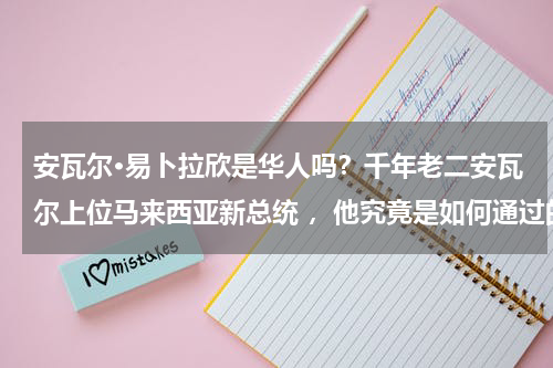 安瓦尔·易卜拉欣是华人吗？千年老二安瓦尔上位马来西亚新总统 ，他究竟是如何通过的政审