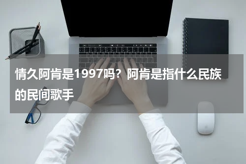 情久阿肯是1997吗？阿肯是指什么民族的民间歌手