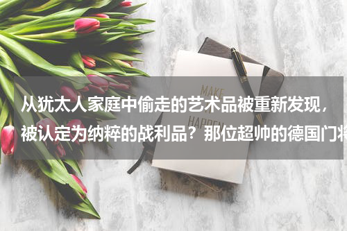 从犹太人家庭中偷走的艺术品被重新发现，被认定为纳粹的战利品？那位超帅的德国门将希尔德布兰—被一次失败转会毁掉职业生涯