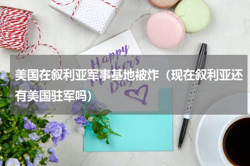 美国在叙利亚军事基地被炸（现在叙利亚还有美国驻军吗）