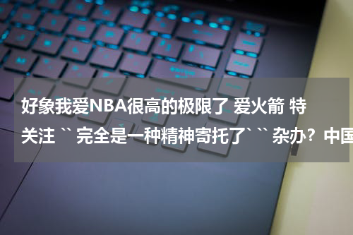 好象我爱NBA很高的极限了 爱火箭 特关注 `` 完全是一种精神寄托了` `` 杂办？中国人为什么喜欢看NBA