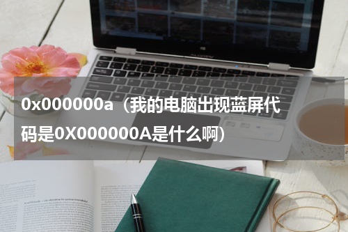 0x000000a（我的电脑出现蓝屏代码是0X000000A是什么啊）