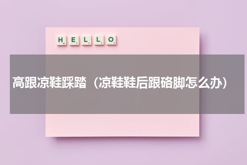 高跟凉鞋踩踏（凉鞋鞋后跟硌脚怎么办）