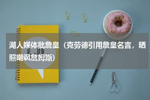 湖人媒体批詹皇（克劳德引用詹皇名言，晒照嘲讽詹姆斯）