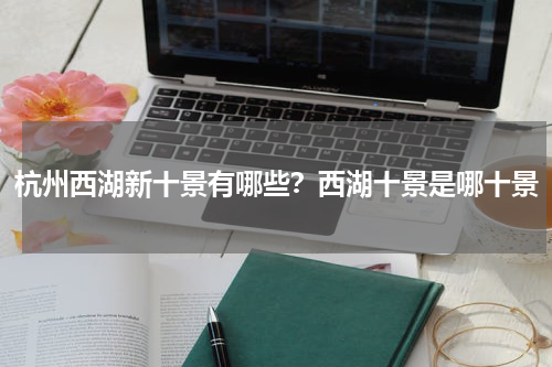 杭州西湖新十景有哪些？西湖十景是哪十景