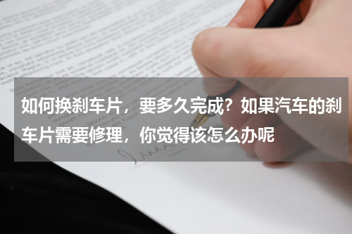 如何换刹车片，要多久完成？如果汽车的刹车片需要修理，你觉得该怎么办呢