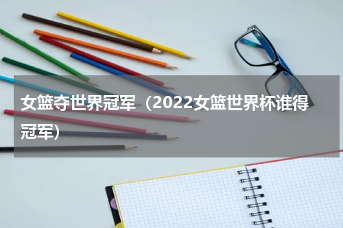 女篮夺世界冠军（2022女篮世界杯谁得冠军）