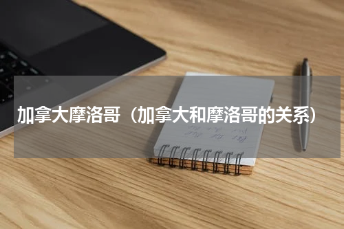 加拿大摩洛哥（加拿大和摩洛哥的关系）