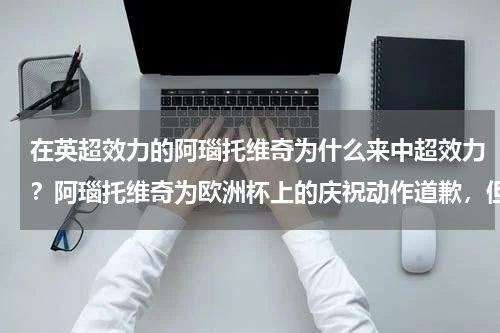 在英超效力的阿瑙托维奇为什么来中超效力？阿瑙托维奇为欧洲杯上的庆祝动作道歉，但否认自己是种族主义者