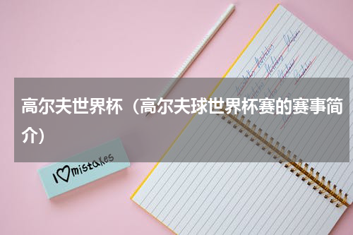 高尔夫世界杯（高尔夫球世界杯赛的赛事简介）