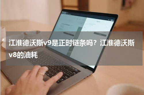 江淮德沃斯v9是正时链条吗？江淮德沃斯v8的油耗