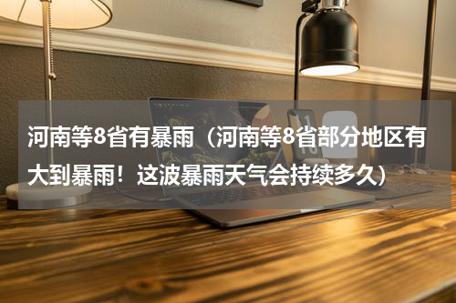 河南等8省有暴雨（河南等8省部分地区有大到暴雨！这波暴雨天气会持续多久）