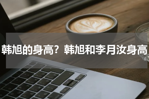 韩旭的身高？韩旭和李月汝身高