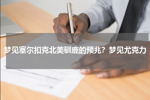 梦见塞尔扣克北美驯鹿的预兆？梦见尤克力