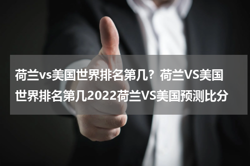 荷兰vs美国世界排名第几？荷兰VS美国世界排名第几2022荷兰VS美国预测比分