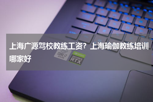 上海广源驾校教练工资？上海瑜伽教练培训哪家好