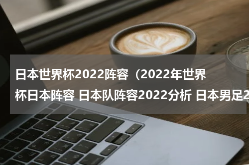 日本世界杯2022阵容（2022年世界杯日本阵容 日本队阵容2022分析 日本男足2022世界杯阵容）