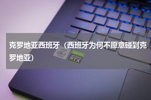 克罗地亚西班牙（西班牙为何不愿意碰到克罗地亚）
