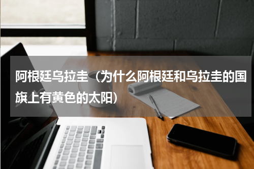 阿根廷乌拉圭（为什么阿根廷和乌拉圭的国旗上有黄色的太阳）