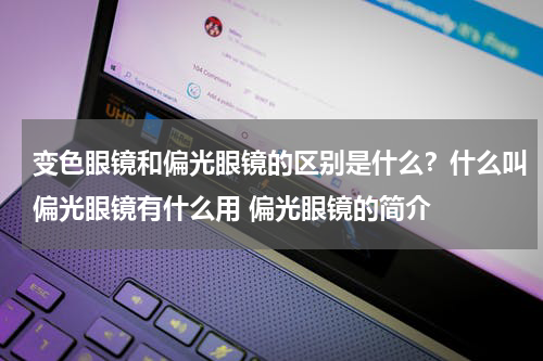 变色眼镜和偏光眼镜的区别是什么？什么叫偏光眼镜有什么用 偏光眼镜的简介