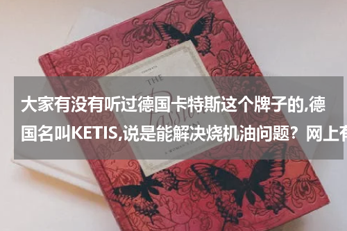 大家有没有听过德国卡特斯这个牌子的,德国名叫KETIS,说是能解决烧机油问题？网上有一款叫卡特斯免拆修能相信吗
