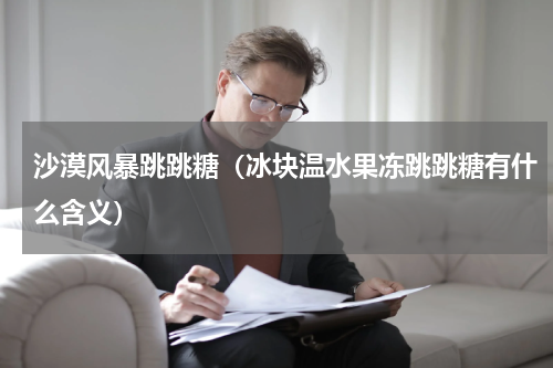 沙漠风暴跳跳糖（冰块温水果冻跳跳糖有什么含义）