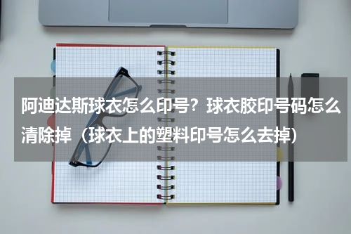 阿迪达斯球衣怎么印号？球衣胶印号码怎么清除掉（球衣上的塑料印号怎么去掉）
