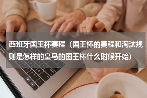 西班牙国王杯赛程（国王杯的赛程和淘汰规则是怎样的皇马的国王杯什么时候开始）